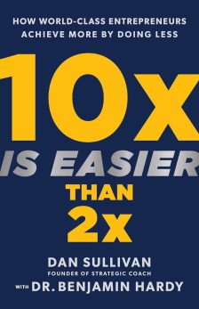 10x Is Easier Than 2x: How World-Class Entrepreneurs Achieve More by Doing Less - Dan Sullivan and Dr. Benjamin Hardy